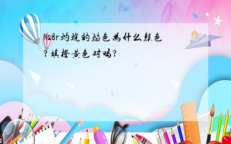 NaBr灼烧的焰色为什么颜色?填橙黄色对吗？