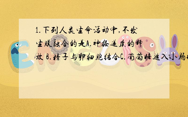 1.下列人类生命活动中,不发生膜融合的是A.神经递质的释放 B.精子与卵细胞结合C.葡萄糖进入小肠绒毛上皮细胞 D.胃蛋白酶的分泌答案明显是C,我是想知道关于别的选项的分析.2.离体组织----》