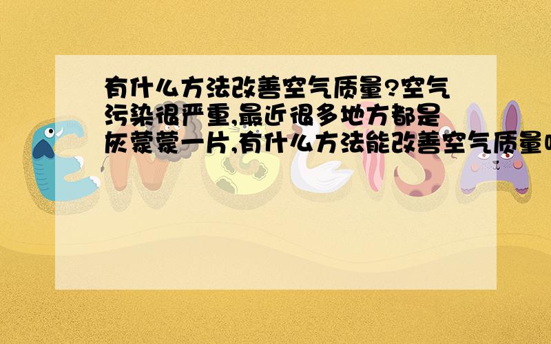 有什么方法改善空气质量?空气污染很严重,最近很多地方都是灰蒙蒙一片,有什么方法能改善空气质量呢?