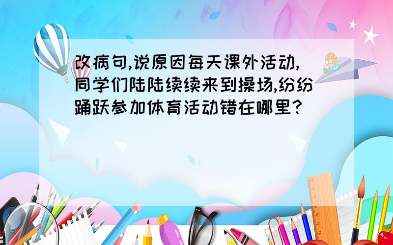 改病句,说原因每天课外活动,同学们陆陆续续来到操场,纷纷踊跃参加体育活动错在哪里?