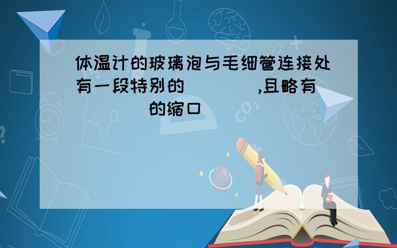 体温计的玻璃泡与毛细管连接处有一段特别的____,且略有____的缩口