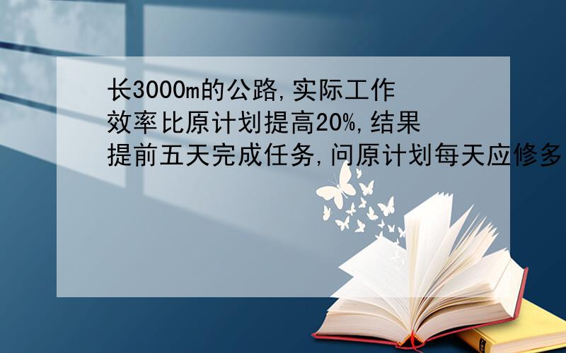 长3000m的公路,实际工作效率比原计划提高20%,结果提前五天完成任务,问原计划每天应修多长路?