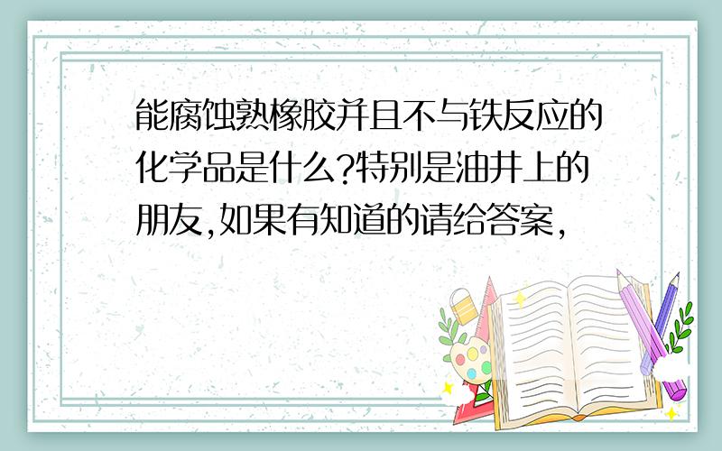 能腐蚀熟橡胶并且不与铁反应的化学品是什么?特别是油井上的朋友,如果有知道的请给答案,