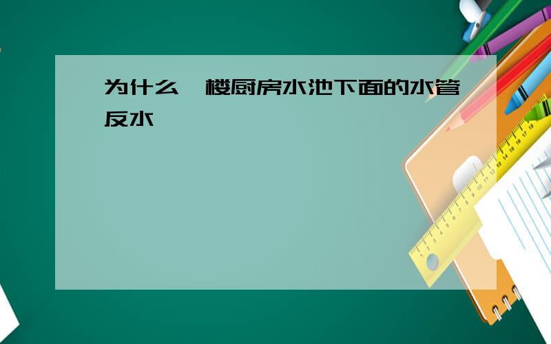 为什么一楼厨房水池下面的水管反水