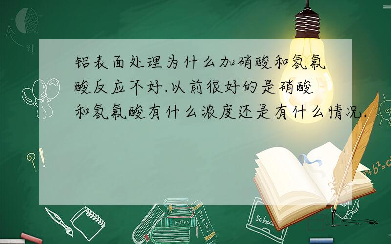 铝表面处理为什么加硝酸和氢氟酸反应不好.以前很好的是硝酸和氢氟酸有什么浓度还是有什么情况.