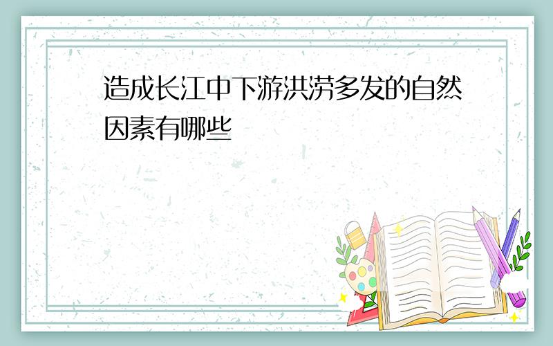 造成长江中下游洪涝多发的自然因素有哪些