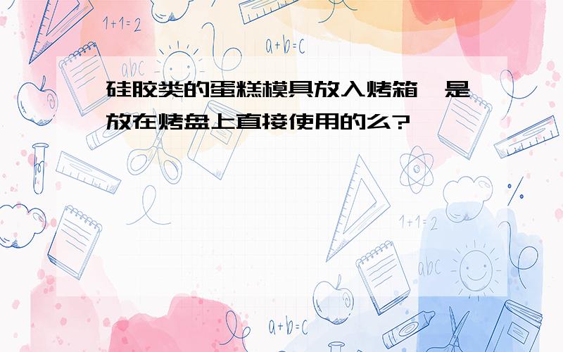 硅胶类的蛋糕模具放入烤箱,是放在烤盘上直接使用的么?