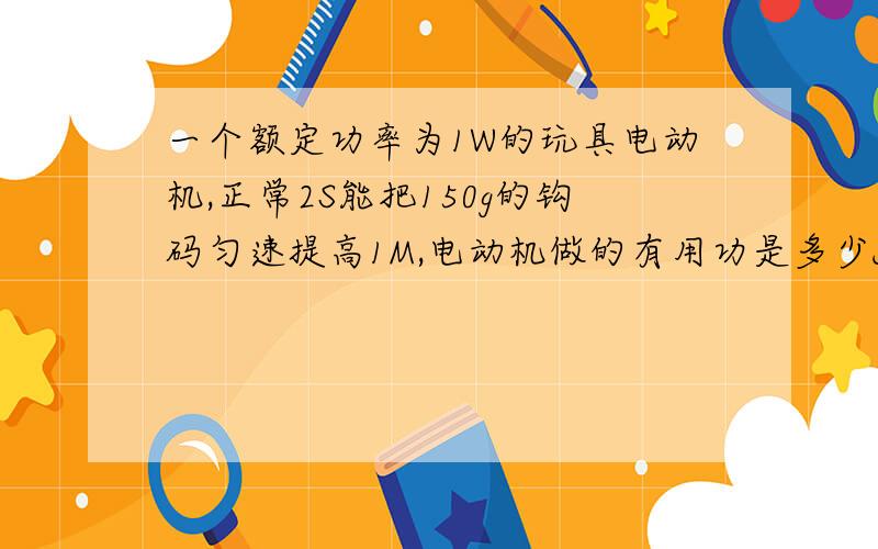 一个额定功率为1W的玩具电动机,正常2S能把150g的钩码匀速提高1M,电动机做的有用功是多少J 总功是多少J效率是多少 g 取10N一KG