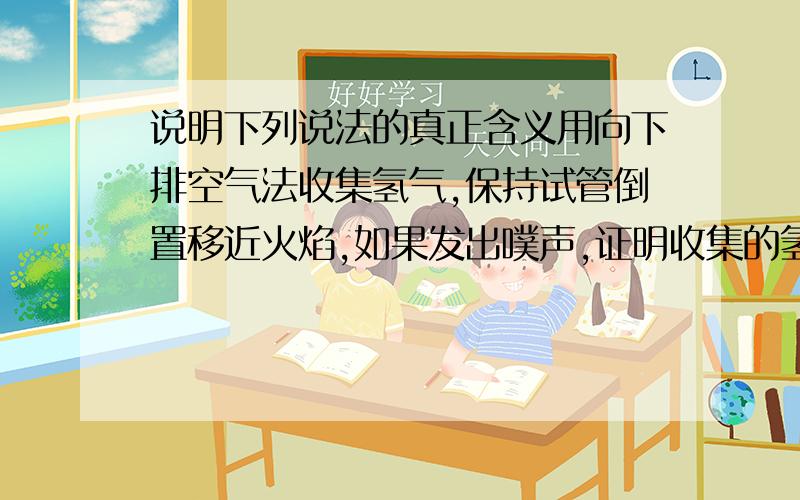 说明下列说法的真正含义用向下排空气法收集氢气,保持试管倒置移近火焰,如果发出噗声,证明收集的氢气已纯净