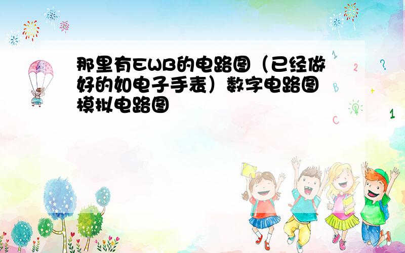 那里有EWB的电路图（已经做好的如电子手表）数字电路图 模拟电路图