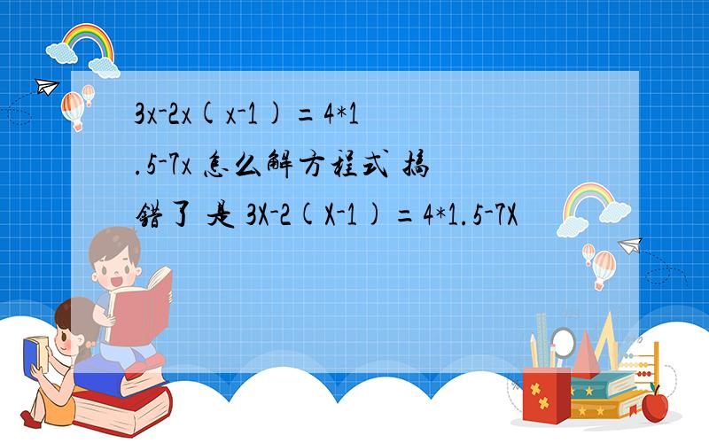 3x-2x(x-1)=4*1.5-7x 怎么解方程式 搞错了 是 3X-2(X-1)=4*1.5-7X