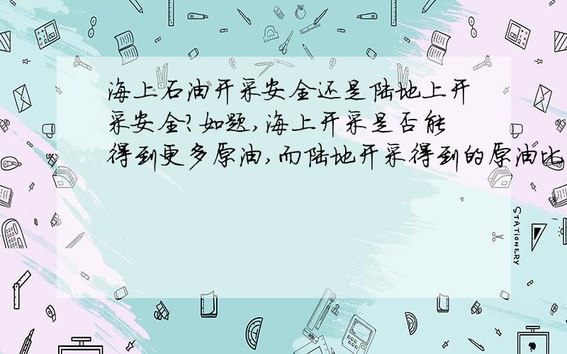 海上石油开采安全还是陆地上开采安全?如题,海上开采是否能得到更多原油,而陆地开采得到的原油比海上要少?在写一个论文,讨论海上开采和陆地开采,到底哪一个效率更高?海上开采是否成本