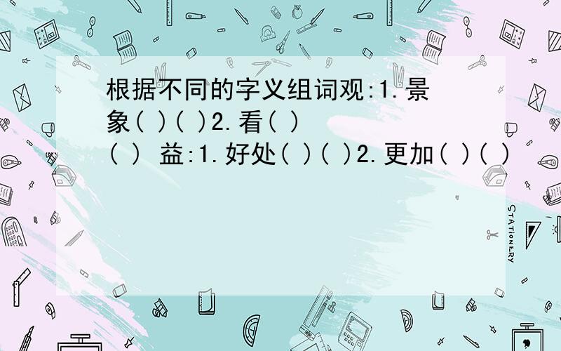 根据不同的字义组词观:1.景象( )( )2.看( ) ( ) 益:1.好处( )( )2.更加( )( )