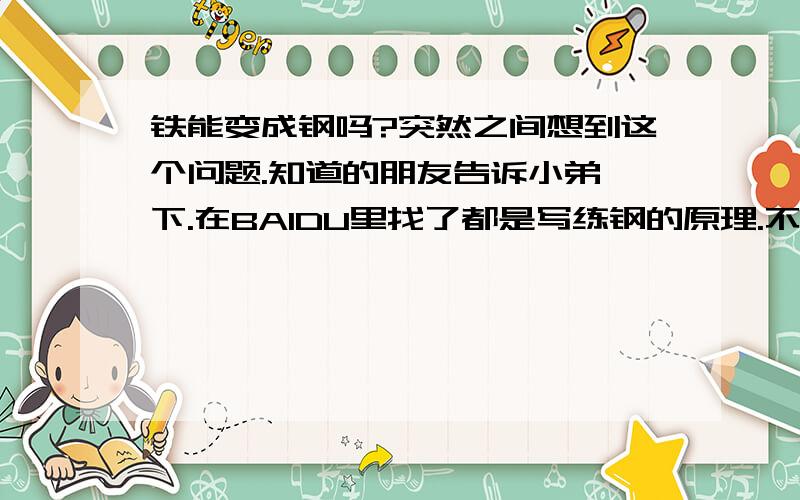 铁能变成钢吗?突然之间想到这个问题.知道的朋友告诉小弟一下.在BAIDU里找了都是写练钢的原理.不知道怎么才好.