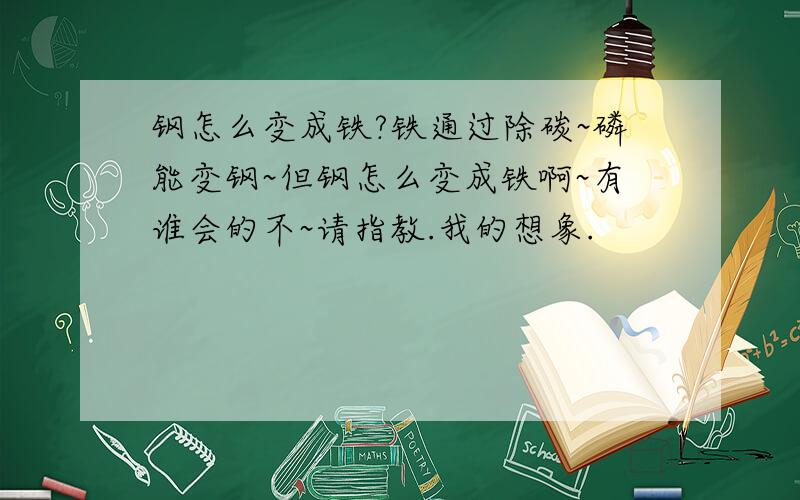 钢怎么变成铁?铁通过除碳~磷能变钢~但钢怎么变成铁啊~有谁会的不~请指教.我的想象.