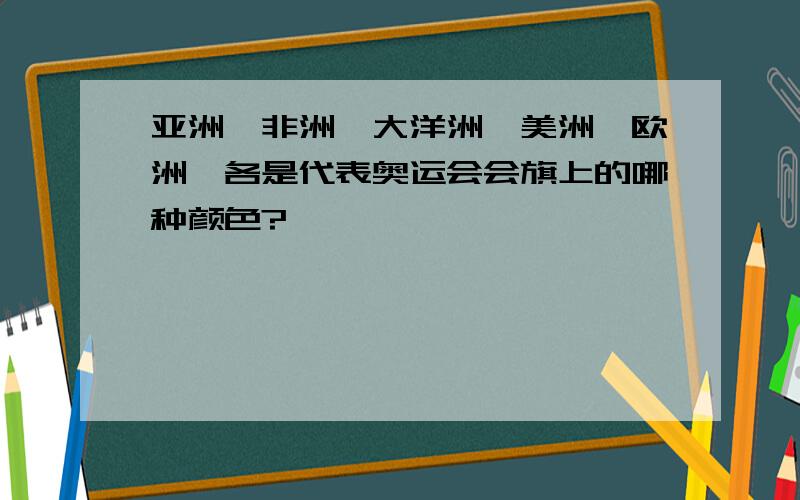 亚洲,非洲,大洋洲,美洲,欧洲,各是代表奥运会会旗上的哪种颜色?