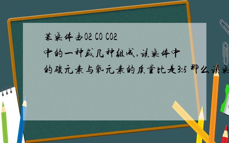 某气体由O2 CO CO2 中的一种或几种组成,该气体中的碳元素与氧元素的质量比是3：5 那么该气体可能怎么组成