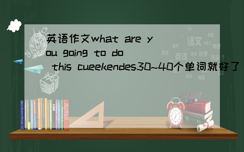 英语作文what are you going to do this cueekendes30~40个单词就好了