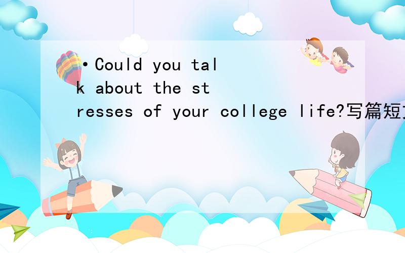 ·Could you talk about the stresses of your college life?写篇短文 120单词左右有没有强人帮下忙啊