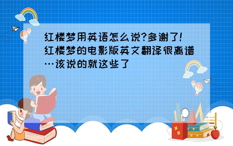 红楼梦用英语怎么说?多谢了!红楼梦的电影版英文翻译很离谱…该说的就这些了