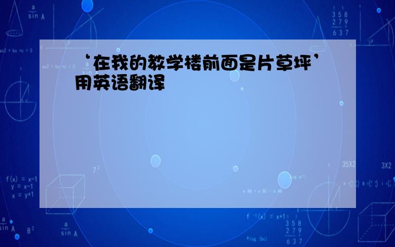 ‘在我的教学楼前面是片草坪’用英语翻译