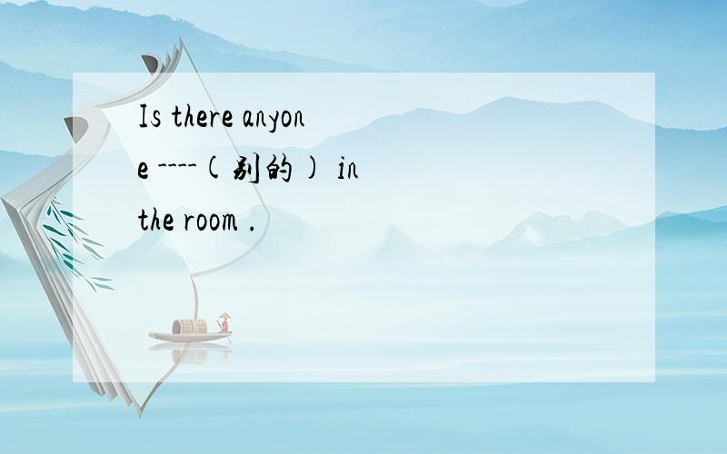 Is there anyone ----(别的) in the room .