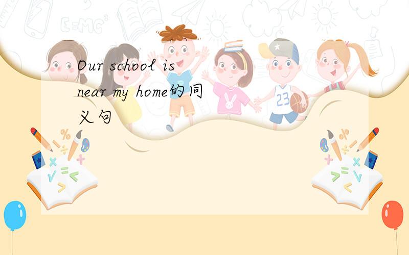 Our school is near my home的同义句