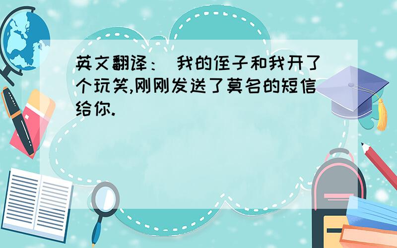 英文翻译： 我的侄子和我开了个玩笑,刚刚发送了莫名的短信给你.