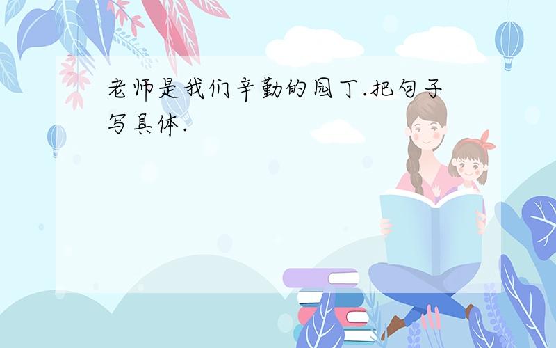 老师是我们辛勤的园丁.把句子写具体.