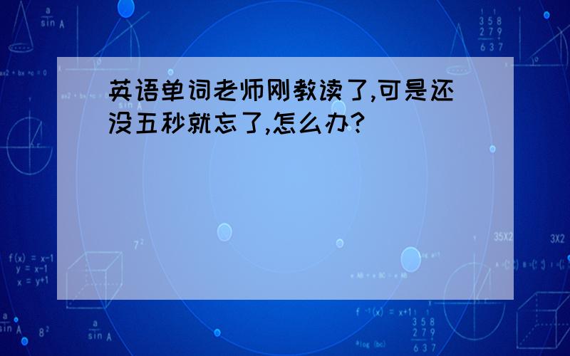 英语单词老师刚教读了,可是还没五秒就忘了,怎么办?