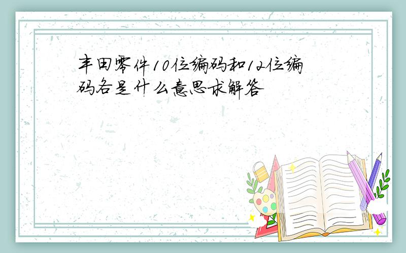 丰田零件10位编码和12位编码各是什么意思求解答