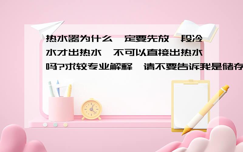 热水器为什么一定要先放一段冷水才出热水,不可以直接出热水吗?求较专业解释,请不要告诉我是储存的冷水.一定有科学道理的.