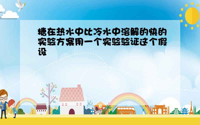 糖在热水中比冷水中溶解的快的实验方案用一个实验验证这个假设