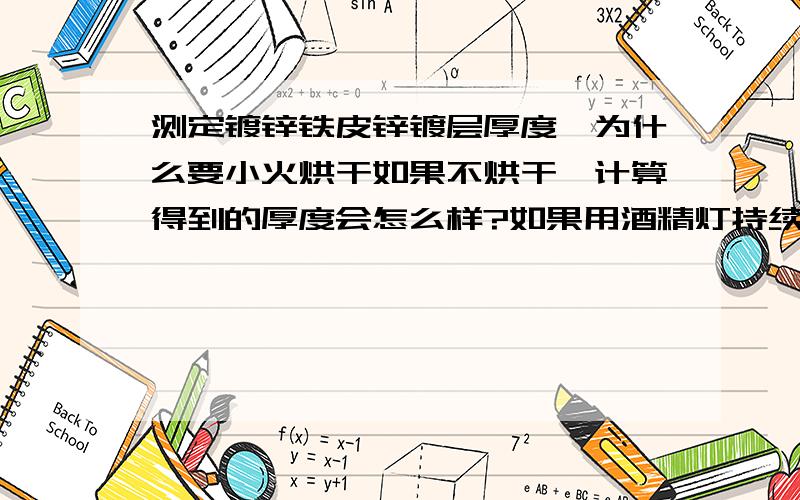 测定镀锌铁皮锌镀层厚度,为什么要小火烘干如果不烘干,计算得到的厚度会怎么样?如果用酒精灯持续加强热,会造成什么问题