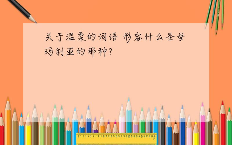 关于温柔的词语 形容什么圣母玛利亚的那种?