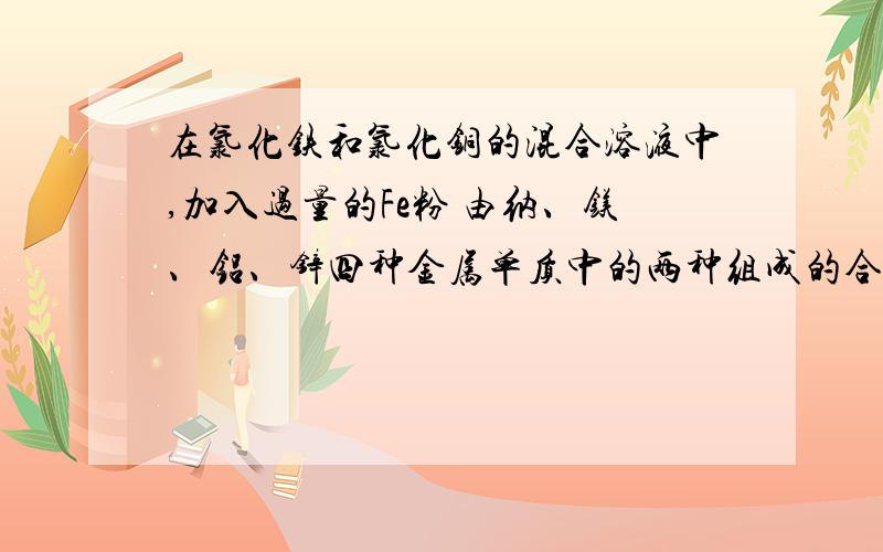 在氯化铁和氯化铜的混合溶液中,加入过量的Fe粉 由纳、镁、铝、锌四种金属单质中的两种组成的合金12g,跟