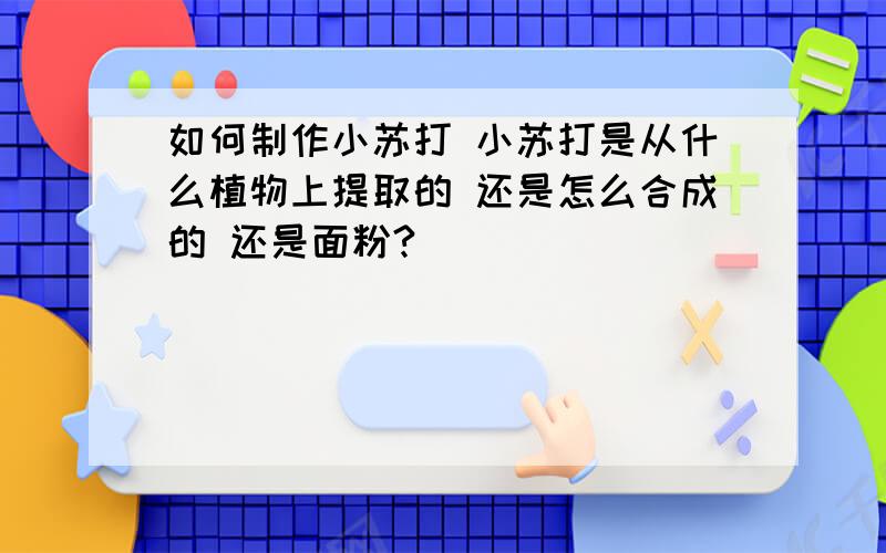 如何制作小苏打 小苏打是从什么植物上提取的 还是怎么合成的 还是面粉?