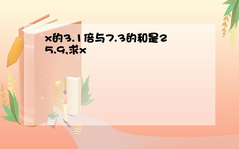 x的3.1倍与7.3的和是25.9,求x