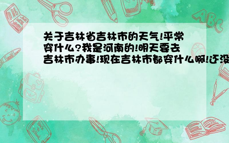 关于吉林省吉林市的天气!平常穿什么?我是河南的!明天要去吉林市办事!现在吉林市都穿什么啊!还没去过那么北的地方呢!天气预报说是4-17度!有吉林市的麻烦说一下