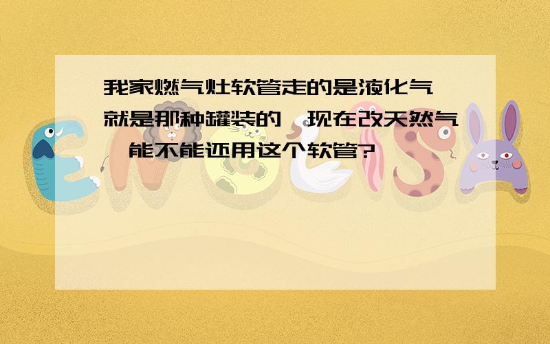 我家燃气灶软管走的是液化气,就是那种罐装的,现在改天然气,能不能还用这个软管?