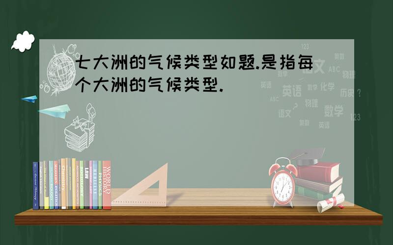 七大洲的气候类型如题.是指每个大洲的气候类型.