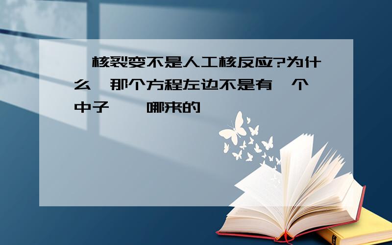 铀核裂变不是人工核反应?为什么,那个方程左边不是有一个 中子嘛,哪来的