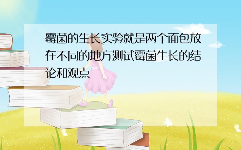 霉菌的生长实验就是两个面包放在不同的地方测试霉菌生长的结论和观点