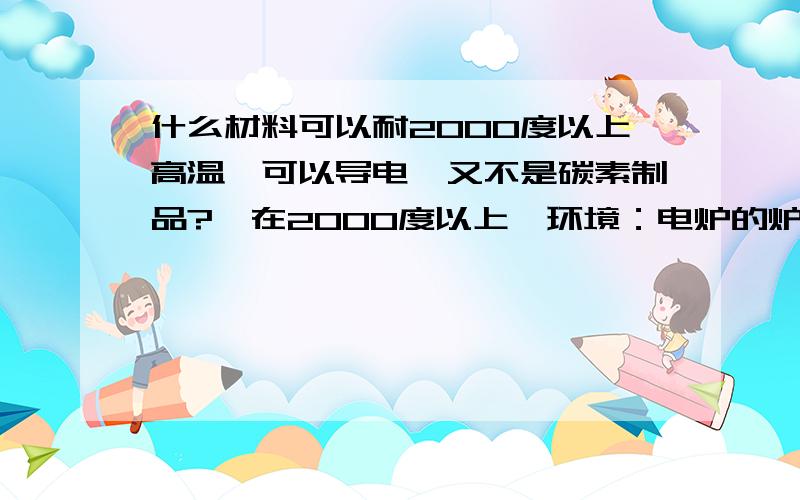 什么材料可以耐2000度以上高温,可以导电,又不是碳素制品?钼在2000度以上,环境：电炉的炉底,基本不会接触空气