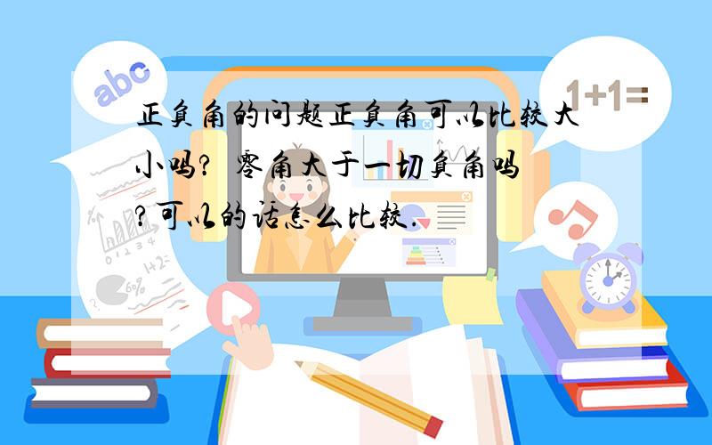 正负角的问题正负角可以比较大小吗?  零角大于一切负角吗?可以的话怎么比较.