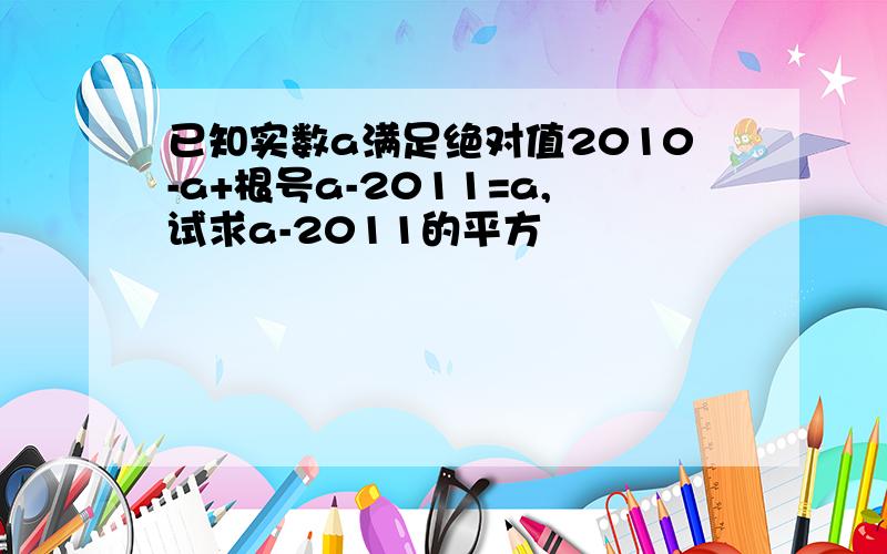 已知实数a满足绝对值2010-a+根号a-2011=a,试求a-2011的平方