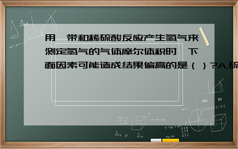 用镁带和稀硫酸反应产生氢气来测定氢气的气体摩尔体积时,下面因素可能造成结果偏高的是（）?A.硫酸的量不足B.镁带中含有杂质C.称量的镁带表面有氧化膜D.镁带中含有不与硫酸反应的杂质