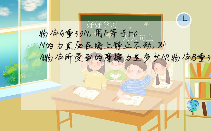 物体A重30N,用F等于50N的力直压在墙上静止不动,则A物体所受到的摩擦力是多少N?物体B重30N,受到F等于20N的水平推力静止不动,则物体B所受到的摩擦力是多少?