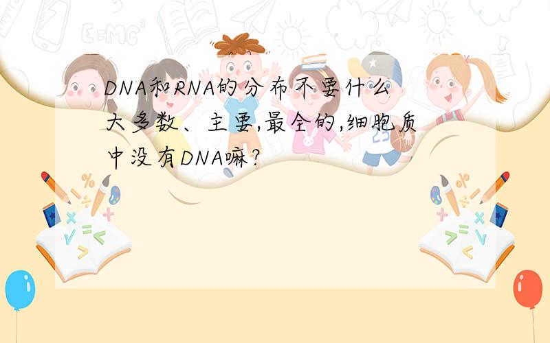 DNA和RNA的分布不要什么大多数、主要,最全的,细胞质中没有DNA嘛？