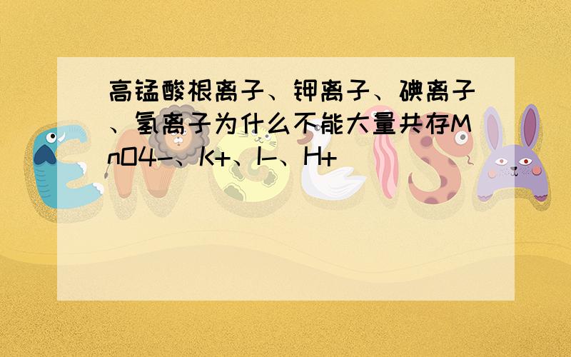 高锰酸根离子、钾离子、碘离子、氢离子为什么不能大量共存MnO4-、K+、I-、H+